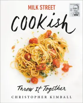 Milk Street: Cookish. Throw It Together: Big Flavors. Simple Techniques. 200 Ways to Reinvent Dinner., Hardback/Christopher Kimball