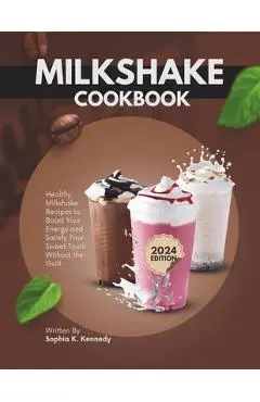 Milkshake Cookbook: Healthy Milkshake Recipes to Boost Energy and Satisfy Your Sweet Tooth Without the Guilt - Sophia K. Kennedy