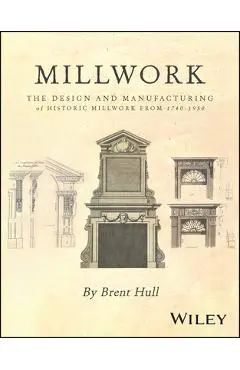 Millwork: The Design and Manufacturing of Historic Millwork from 1740 - 1950 - Brent Hull