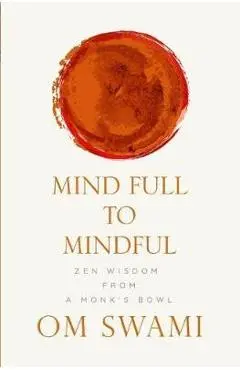 Mind Full to Mindful: Zen Wisdom From a Monk's Bowl - Om Swami