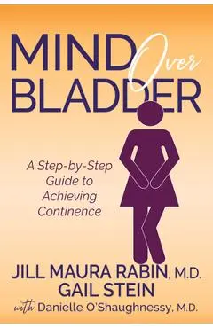 Mind Over Bladder: A Step-By-Step Guide to Achieving Continence - Jill Maura Rabin