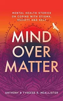 Mind Over Matter: Mental Health Stories on Coping with Stigma, Society and Self, Paperback/Anthony &. Tyreese R. McAllister