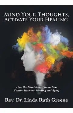 Mind Your Thoughts, Activate Your Healing: How the Mind Body Connection Causes Sickness, Healing and Aging - Linda Ruth Greene