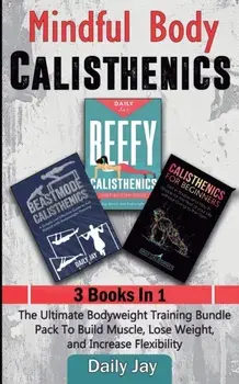 Mindful Body Calisthenics: The Ultimate Bodyweight Training Bundle Pack To Build Muscle, Lose Weight, and Increase Flexibility 3 Books In 1/Daily Jay