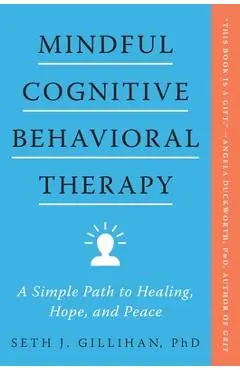 Mindful Cognitive Behavioral Therapy: A Simple Path to Healing, Hope, and Peace - Seth J. Gillihan