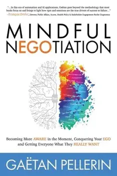 Mindful Negotiation: Becoming More Aware in the Moment, Conquering Your Ego and Getting Everyone What They Really Want/Gaetan Pellerin