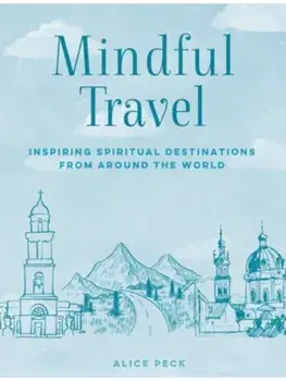 Mindful Travel. Inspiring Spiritual Destinations from Around the World, Hardback/Alice Peck