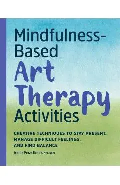 Mindfulness-Based Art Therapy Activities: Creative Techniques to Stay Present, Manage Difficult Feelings, and Find Balance - Jennie Powe Runde