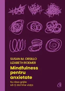 Mindfulness pentru anxietate. Nu lasa grijile sa-ti domine viata/Susan M. Orsillo, Lizabeth Roemer