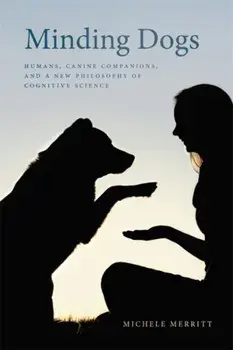 Minding Dogs: Humans, Canine Companions, and a New Philosophy of Cognitive Science, Paperback/Michele Merritt
