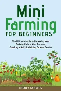 Mini Farming for Beginners: The Ultimate Guide to Remaking Your Backyard Into a Mini Farm and Creating a Self-Sustaining Organic Garden, Paperback/Brenda Sanders