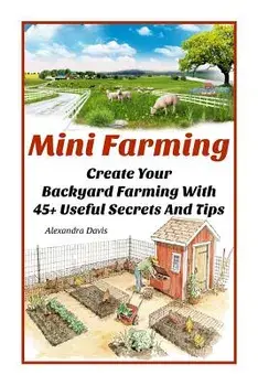 Mini Farming: Learn How to Create An Organic Garden in Your Backyard & Find Out 20 + Useful Tips For Urban Farming: (How To Build A, Paperback/Alexandra Davis