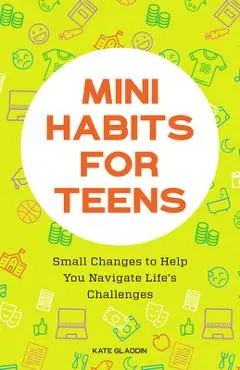 Mini Habits for Teens: Small Changes to Help You Navigate Life's Challenges - Kate Gladdin