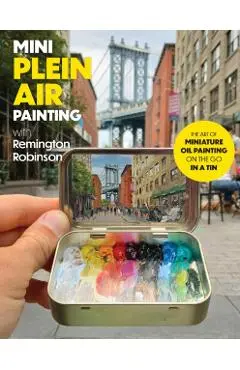 Mini Plein Air Painting with Remington Robinson: The Art of Miniature Oil Painting on the Go in a Portable Tin - Remington Robinson
