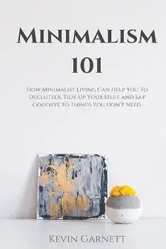 Minimalism 101: How Minimalist Living Can Help You To Declutter, Tidy Up Your Stuff and Say Goodbye to Things You Don't Need, Paperback/Kevin Garnett