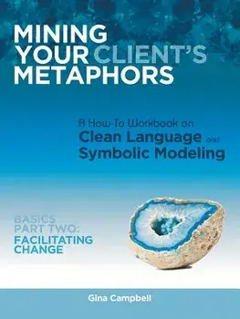 Mining Your Client's Metaphors: A How-To Workbook on Clean Language and Symbolic Modeling, Basics Part II: Facilitating Change, Paperback/Gina Campbell