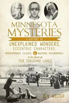 Minnesota Mysteries: A History of Unexplained Wonders, Eccentric Characters, Preposterous Claims and Baffling Occurrences in the Land of Te, Paperback/Ben Welter