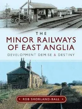 Minor Railways of East Anglia. Development Demise and Destiny, Hardback/Rob Shorland-Ball
