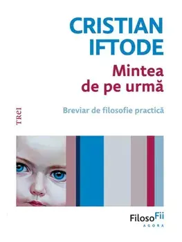 Mintea de pe urma. Breviar de filosofie practica/Cristian Iftode