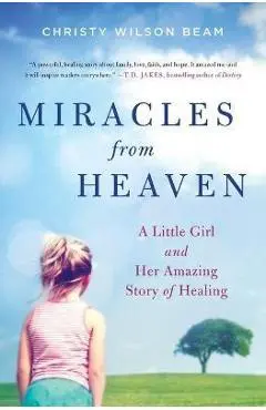 Miracles from Heaven: A Little Girl and Her Amazing Story of Healing - Christy Wilson Beam