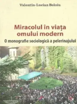Miracolul in viata omului modern. O monografie sociologica a pelerinajului/Valentin Lucian Beloiu