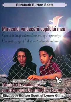 Miracolul vindecarii copilului meu. Manual de vindecare a autismului. Deprinderi si exercitii/Elizabeth Burton Scott, Lynne Gillis