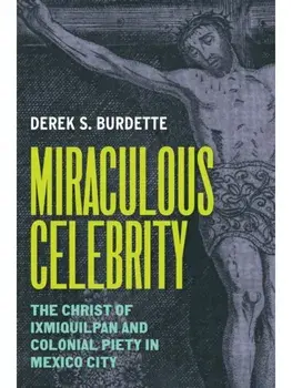 Miraculous Celebrity. The Christ of Ixmiquilpan and Colonial Piety in Mexico City, Hardback/Derek S. Burdette