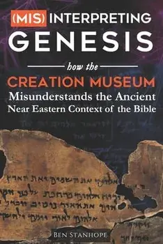 (Mis)interpreting Genesis: How the Creation Museum Misunderstands the Ancient Near Eastern Context of the Bible/Ben Stanhope