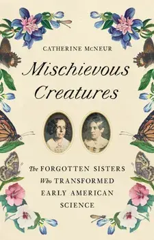 Mischievous Creatures. The Forgotten Sisters Who Transformed Early American Science, Hardback/Catherine McNeur