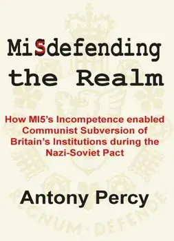 Misdefending the Realm: How MI5's incompetence enabled Communist Subversion of Britain's Institutions during the Nazi-Soviet Pact, Paperback/Antony Percy