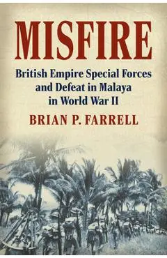 Misfire: British Empire Special Forces and Defeat in Malaya in World War II - Brian P. Farrell