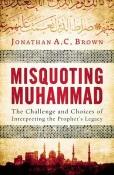 Misquoting Muhammad: The Challenge and Choices of Interpreting the Prophet's Legacy, Paperback/Jonathan A. C. Brown