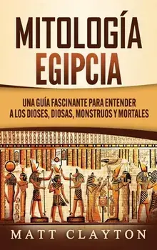 Mitología Egipcia: Una Guía Fascinante para Entender a los Dioses, Diosas, Monstruos y Mortales, Hardcover/Matt Clayton