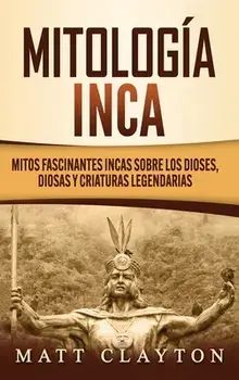 Mitología Inca: Mitos fascinantes incas sobre los dioses, diosas y criaturas legendarias, Hardcover/Matt Clayton