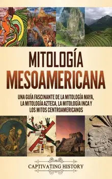 Mitología mesoamericana: Una guía fascinante de la mitología maya, la mitología azteca, la mitología inca y los mitos centroamericanos/Matt Clayton