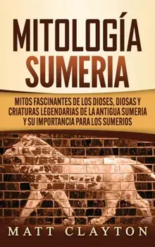 Mitología sumeria: Mitos fascinantes de los dioses, diosas y criaturas legendarias de la antigua Sumeria y su importancia para los sumeri/Matt Clayton