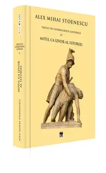 Mitul ca izvor al istoriei. Tratat de istoriografie generala. Volumul 2/Alex Mihai Stoenescu