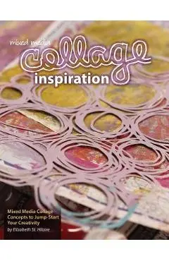 Mixed Media Collage Inspiration: Concepts to Jump-Start Your Creativity - Elizabeth Jane St Hilaire