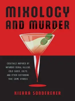 Mixology and Murder: Cocktails Inspired by Infamous Serial Killers, Cold Cases, Cults, and Other Disturbing True Crime Stories/Kierra Sondereker