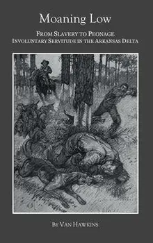 Moaning Low: From Slavery to Peonage. Involuntary Servitude in the Arkansas Delta, Hardcover/Van Hawkins
