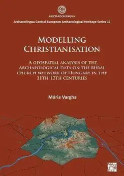 Modelling Christianisation: A Geospatial Analysis of the Archaeological Data on the Rural Church Network of Hungary in the 11th-12th Centuries, Paperback/Maria Vargha