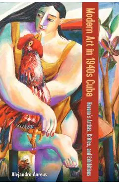 Modern Art in 1940s Cuba: Havana's Artists, Critics, and Exhibitions - Alejandro Anreus