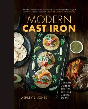 Modern Cast Iron: The Complete Guide to Selecting, Seasoning, Cooking, and More, Hardcover/Ashley L. Jones