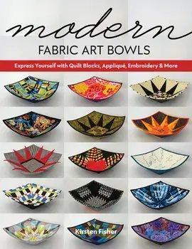 Modern Fabric Art Bowls: Express Yourself with Quilt Blocks, Appliqué, Embroidery & More, Paperback/Kirsten Fisher