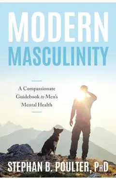Modern Masculinity: A Compassionate Guidebook to Men's Mental Health - Stephan B. Poulter