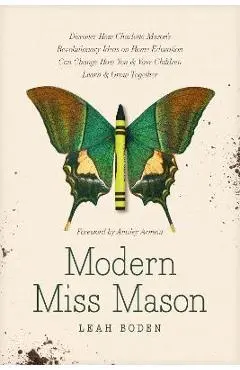 Modern Miss Mason: Discover How Charlotte Mason's Revolutionary Ideas on Home Education Can Change How You and Your Children Learn and Gr - Leah Boden