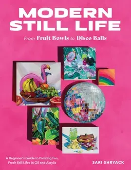 Modern Still Life: From Fruit Bowls to Disco Balls. A beginner's guide to painting fun, fresh still lifes in oil and acrylic, Paperback/Sari Shryack