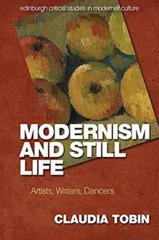 Modernism and Still Life. Artists, Writers, Dancers, Paperback/Claudia Tobin