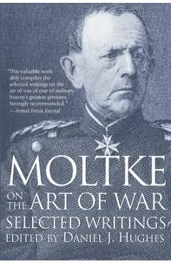 Moltke on the Art of War: Selected Writings - Daniel Hughes