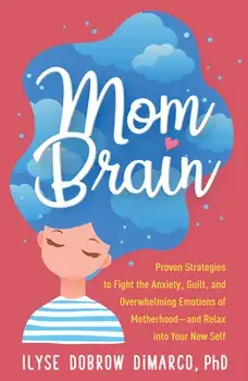 Mom Brain: Proven Strategies to Fight the Anxiety, Guilt, and Overwhelming Emotions of Motherhood--And Relax Into Your New Self/Ilyse Dobrow DiMarco